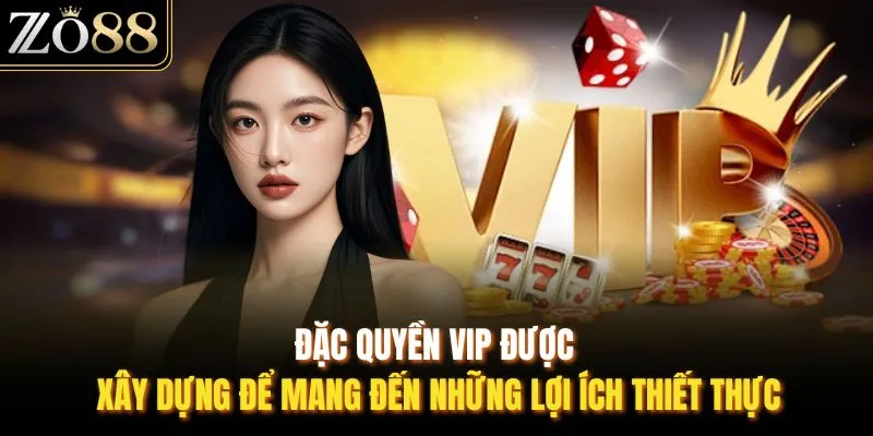 Đặc quyền VIP được xây dựng để mang đến những lợi ích thiết thực